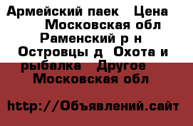 Армейский паек › Цена ­ 360 - Московская обл., Раменский р-н, Островцы д. Охота и рыбалка » Другое   . Московская обл.